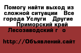 Помогу найти выход из сложной ситуации - Все города Услуги » Другие   . Приморский край,Лесозаводский г. о. 